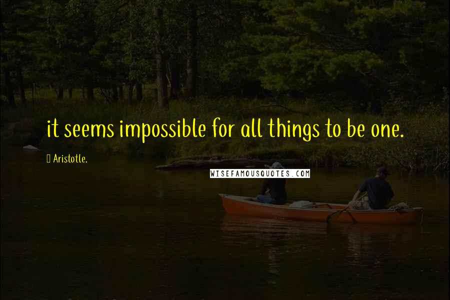 Aristotle. Quotes: it seems impossible for all things to be one.