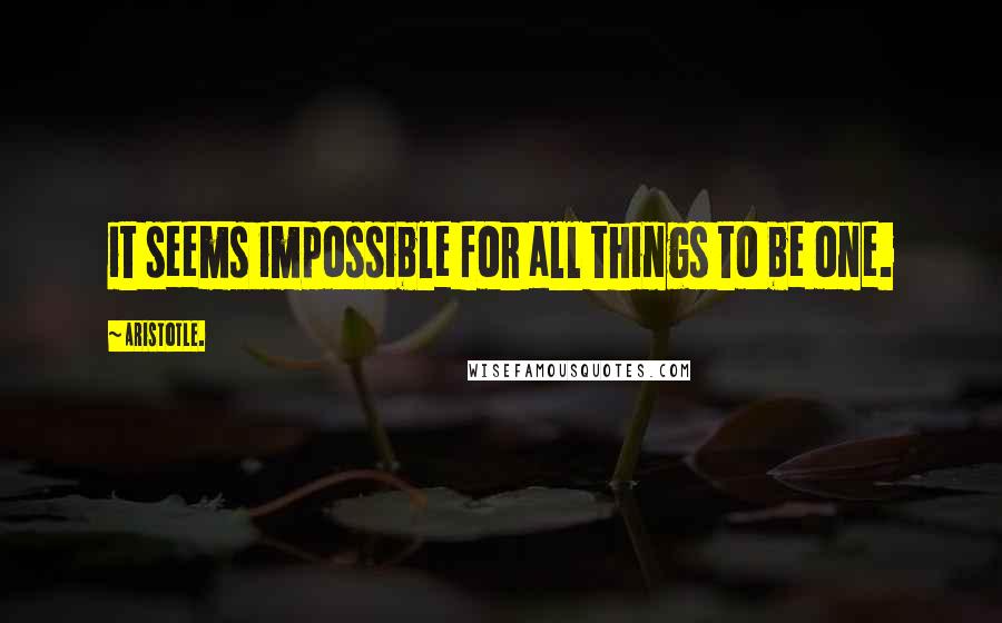 Aristotle. Quotes: it seems impossible for all things to be one.