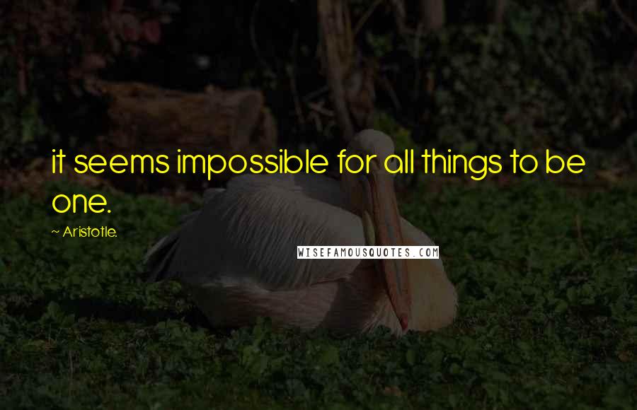 Aristotle. Quotes: it seems impossible for all things to be one.