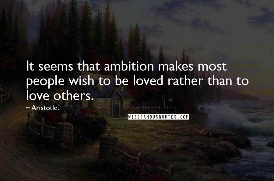 Aristotle. Quotes: It seems that ambition makes most people wish to be loved rather than to love others.