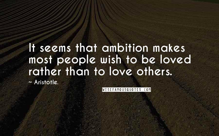 Aristotle. Quotes: It seems that ambition makes most people wish to be loved rather than to love others.