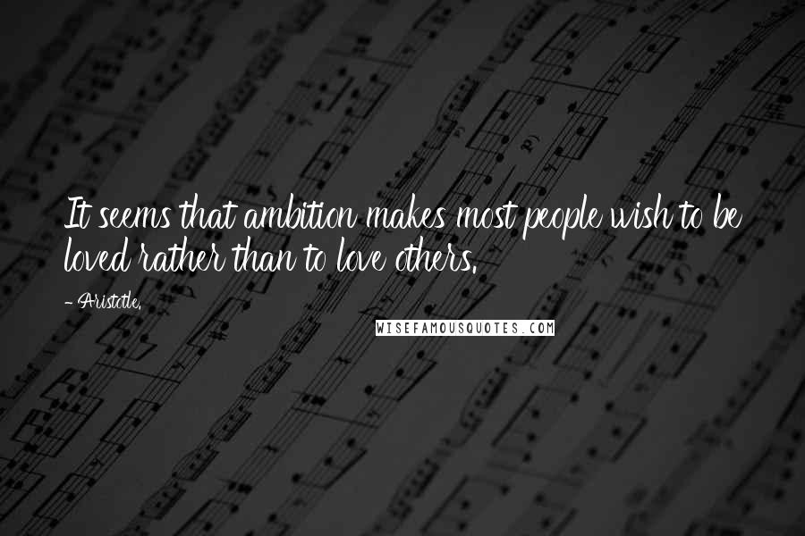 Aristotle. Quotes: It seems that ambition makes most people wish to be loved rather than to love others.