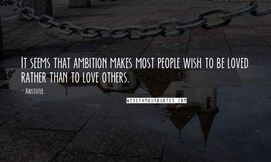 Aristotle. Quotes: It seems that ambition makes most people wish to be loved rather than to love others.