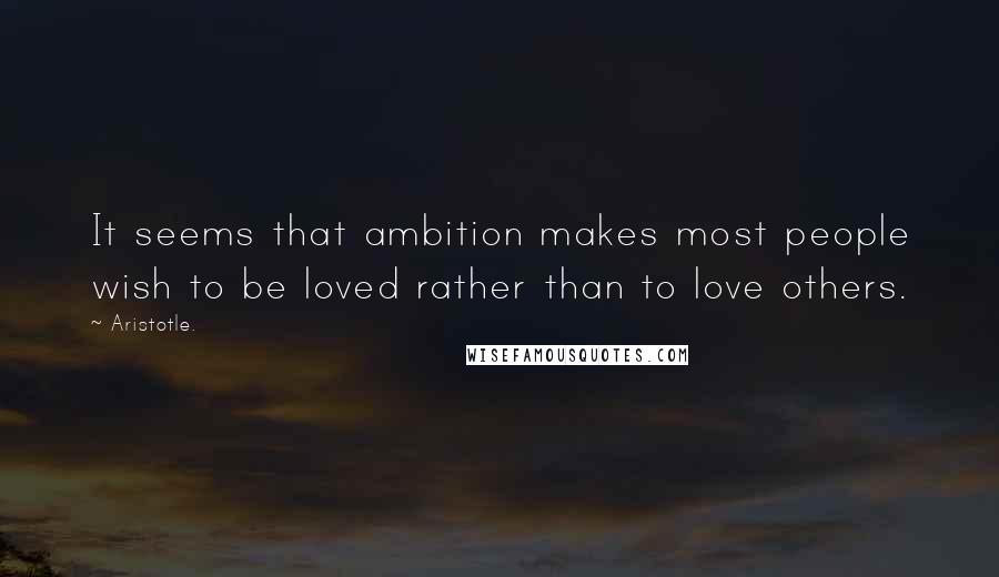 Aristotle. Quotes: It seems that ambition makes most people wish to be loved rather than to love others.