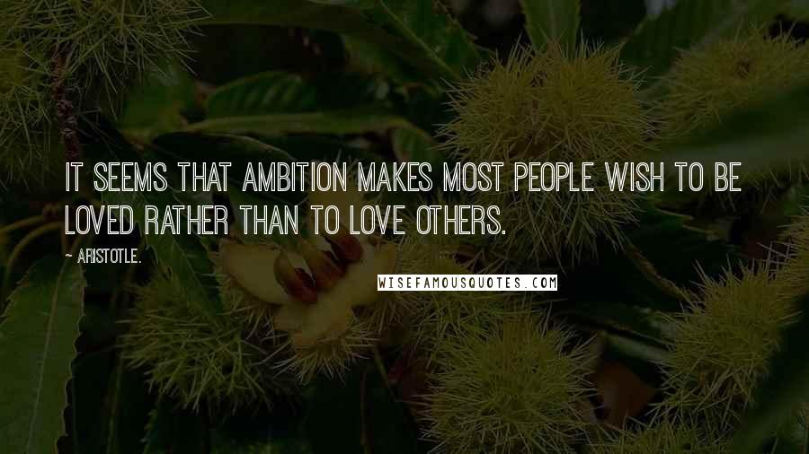 Aristotle. Quotes: It seems that ambition makes most people wish to be loved rather than to love others.