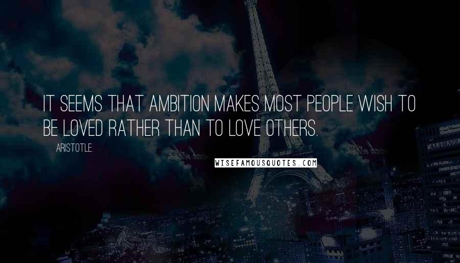 Aristotle. Quotes: It seems that ambition makes most people wish to be loved rather than to love others.