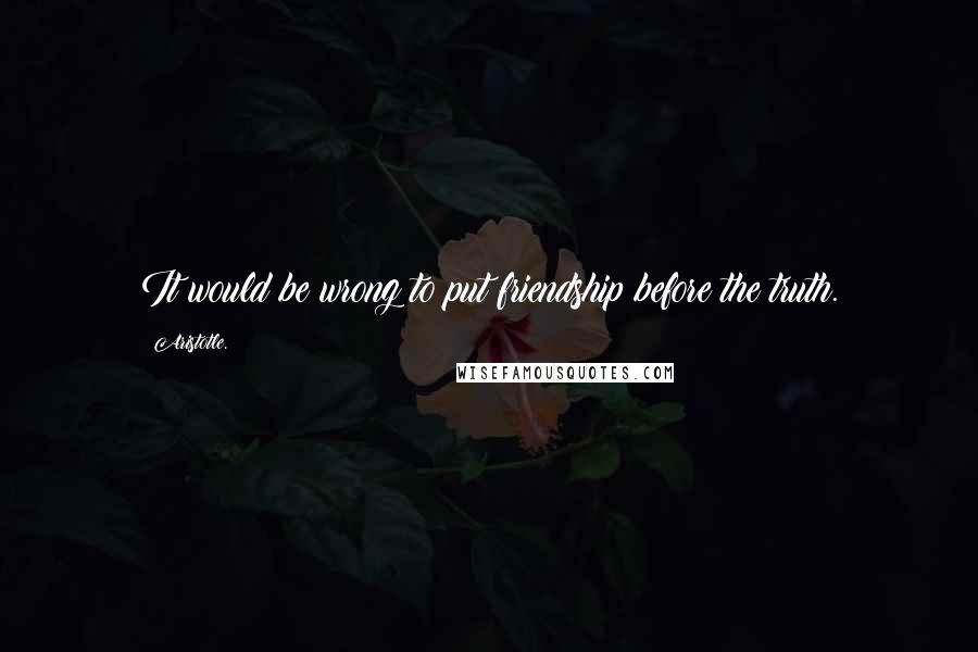 Aristotle. Quotes: It would be wrong to put friendship before the truth.