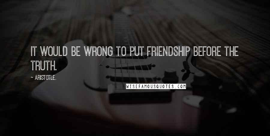 Aristotle. Quotes: It would be wrong to put friendship before the truth.