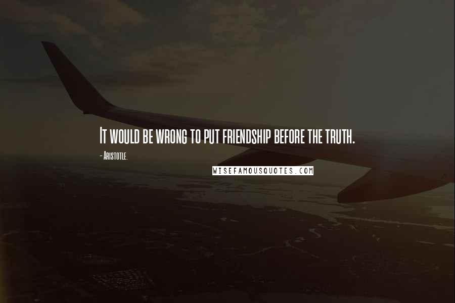 Aristotle. Quotes: It would be wrong to put friendship before the truth.