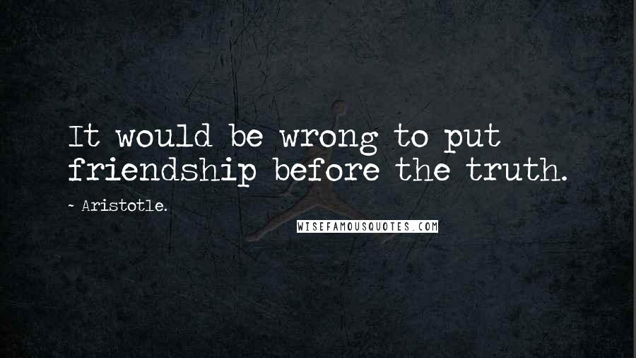 Aristotle. Quotes: It would be wrong to put friendship before the truth.