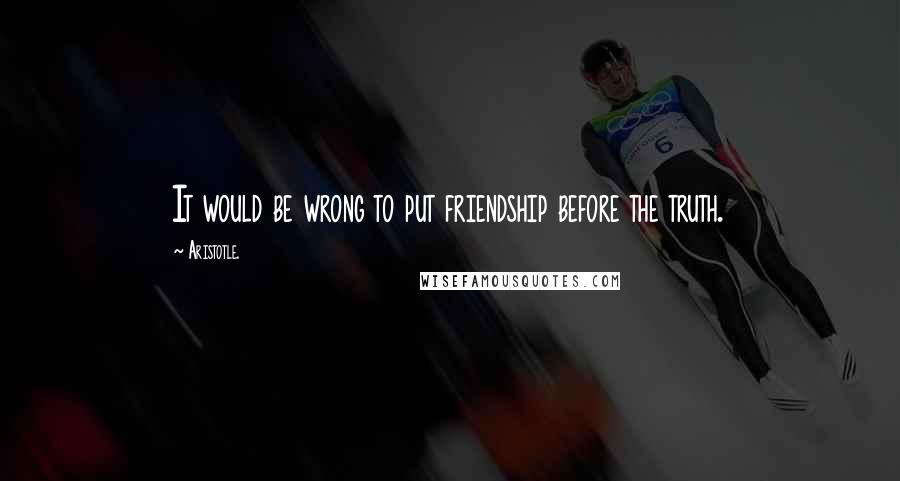 Aristotle. Quotes: It would be wrong to put friendship before the truth.