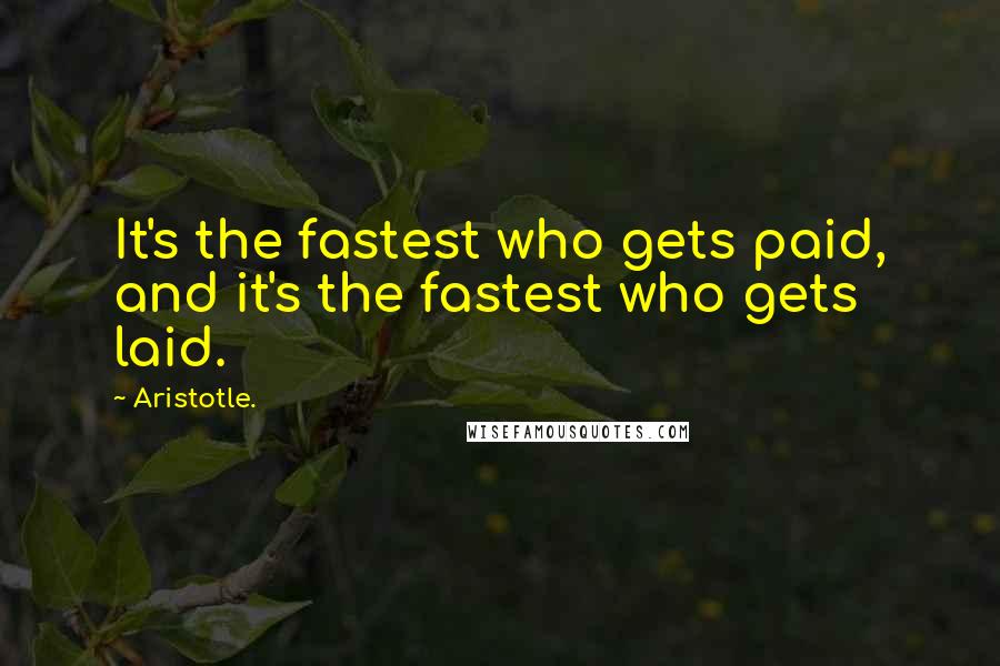 Aristotle. Quotes: It's the fastest who gets paid, and it's the fastest who gets laid.