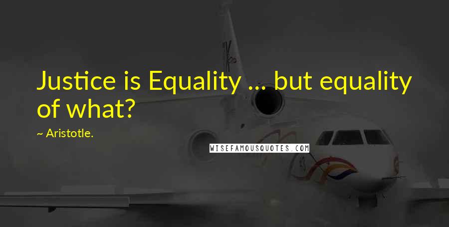 Aristotle. Quotes: Justice is Equality ... but equality of what?