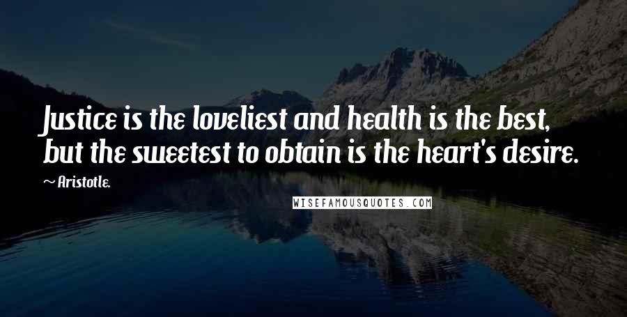 Aristotle. Quotes: Justice is the loveliest and health is the best, but the sweetest to obtain is the heart's desire.