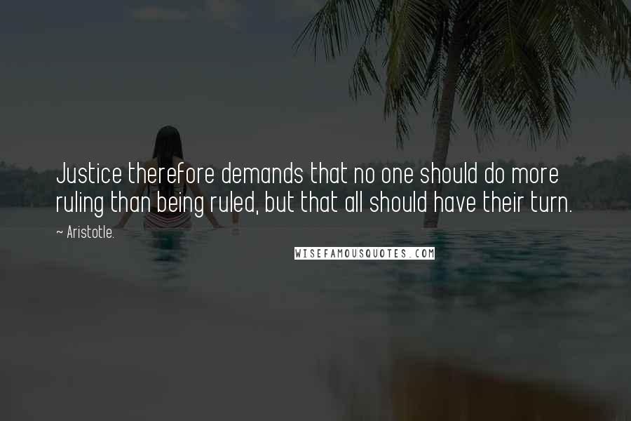 Aristotle. Quotes: Justice therefore demands that no one should do more ruling than being ruled, but that all should have their turn.