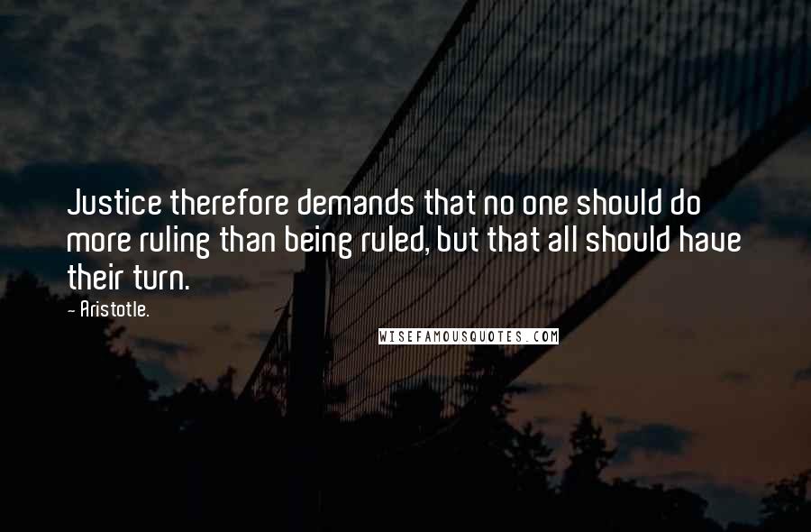 Aristotle. Quotes: Justice therefore demands that no one should do more ruling than being ruled, but that all should have their turn.