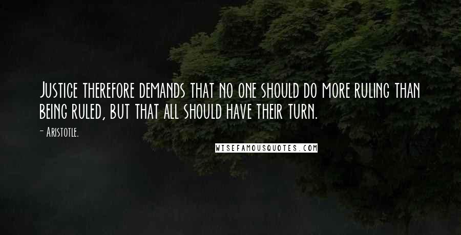 Aristotle. Quotes: Justice therefore demands that no one should do more ruling than being ruled, but that all should have their turn.