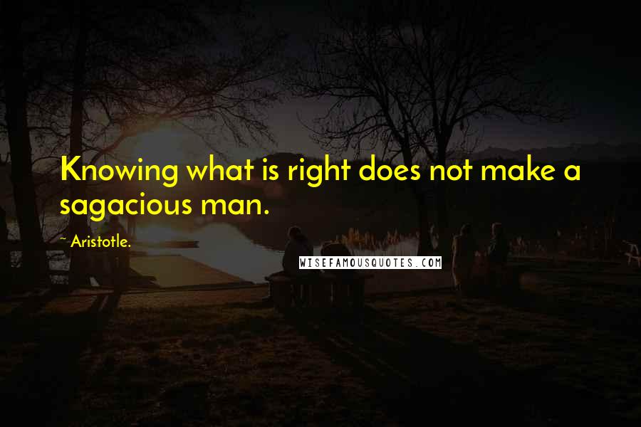 Aristotle. Quotes: Knowing what is right does not make a sagacious man.