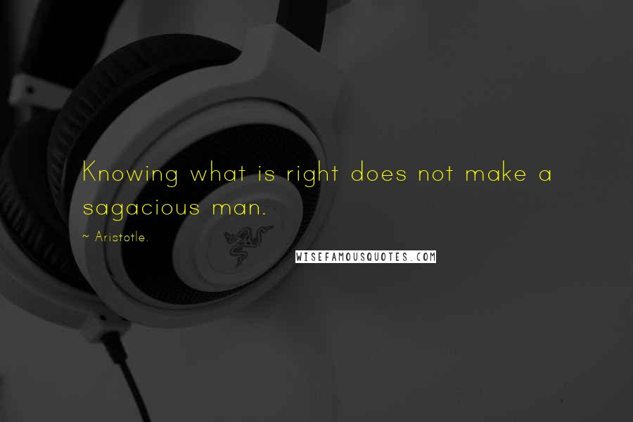 Aristotle. Quotes: Knowing what is right does not make a sagacious man.