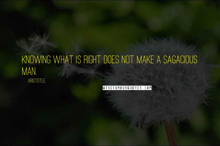 Aristotle. Quotes: Knowing what is right does not make a sagacious man.