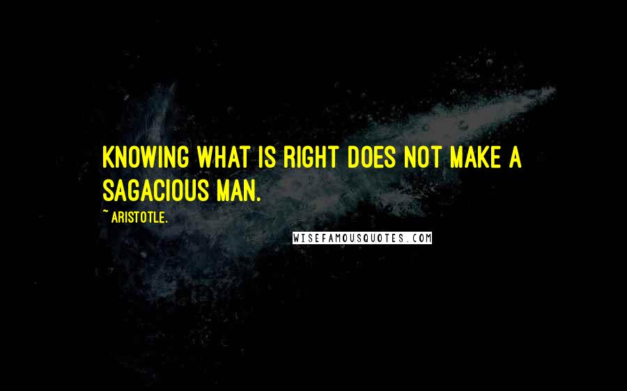 Aristotle. Quotes: Knowing what is right does not make a sagacious man.