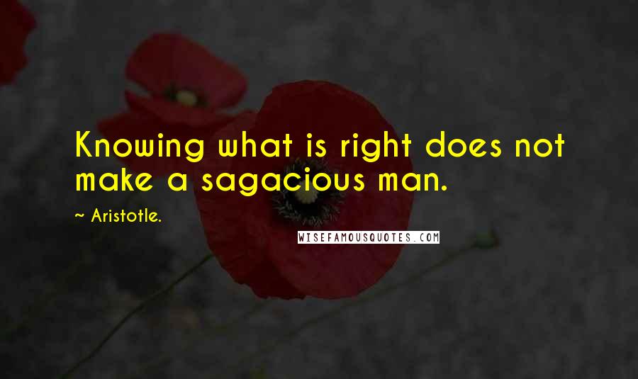 Aristotle. Quotes: Knowing what is right does not make a sagacious man.