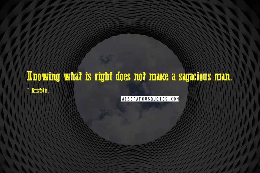 Aristotle. Quotes: Knowing what is right does not make a sagacious man.