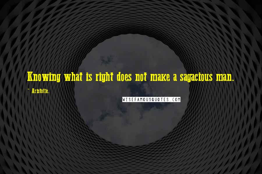 Aristotle. Quotes: Knowing what is right does not make a sagacious man.