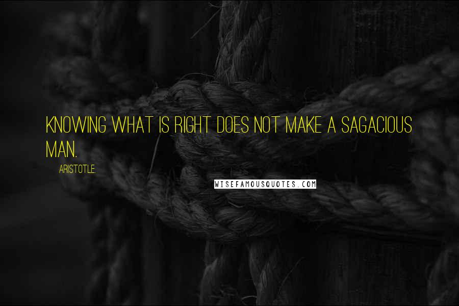 Aristotle. Quotes: Knowing what is right does not make a sagacious man.