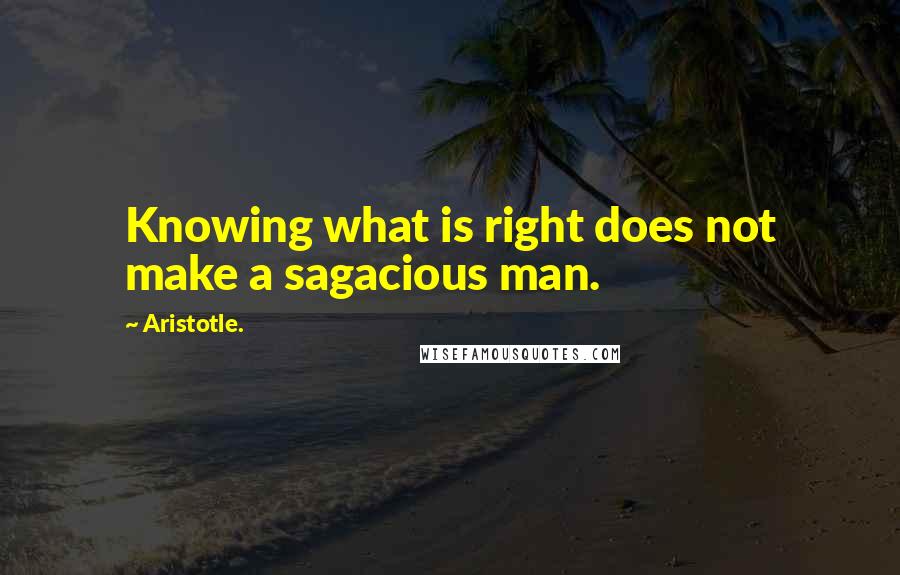 Aristotle. Quotes: Knowing what is right does not make a sagacious man.