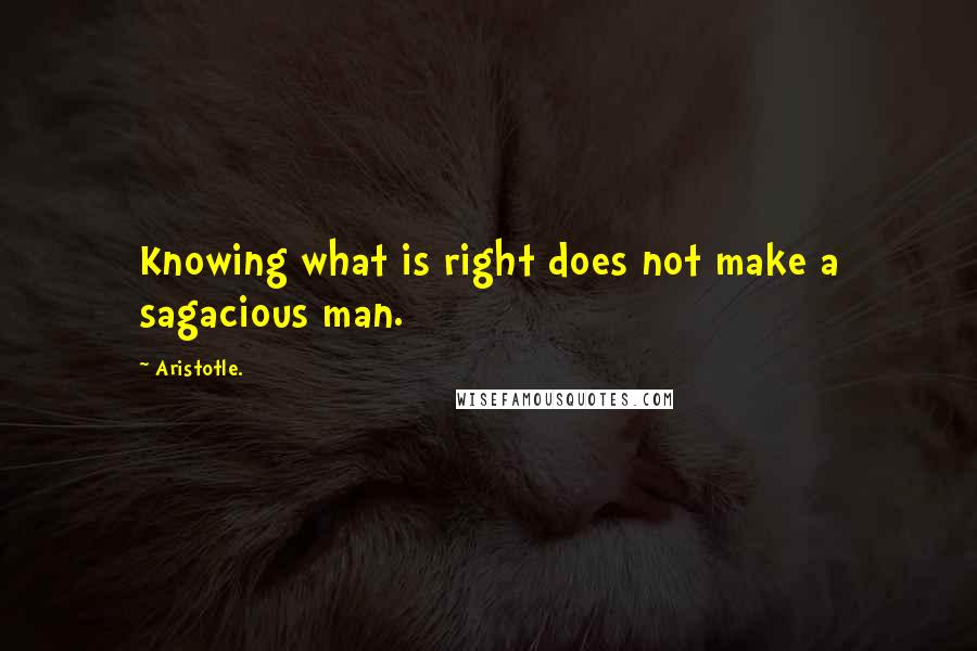 Aristotle. Quotes: Knowing what is right does not make a sagacious man.