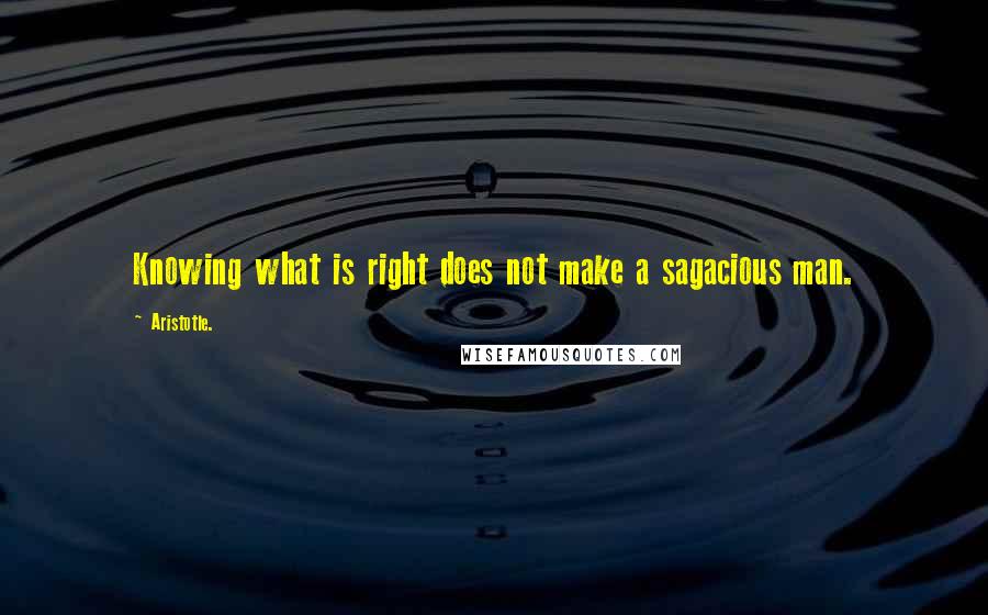 Aristotle. Quotes: Knowing what is right does not make a sagacious man.