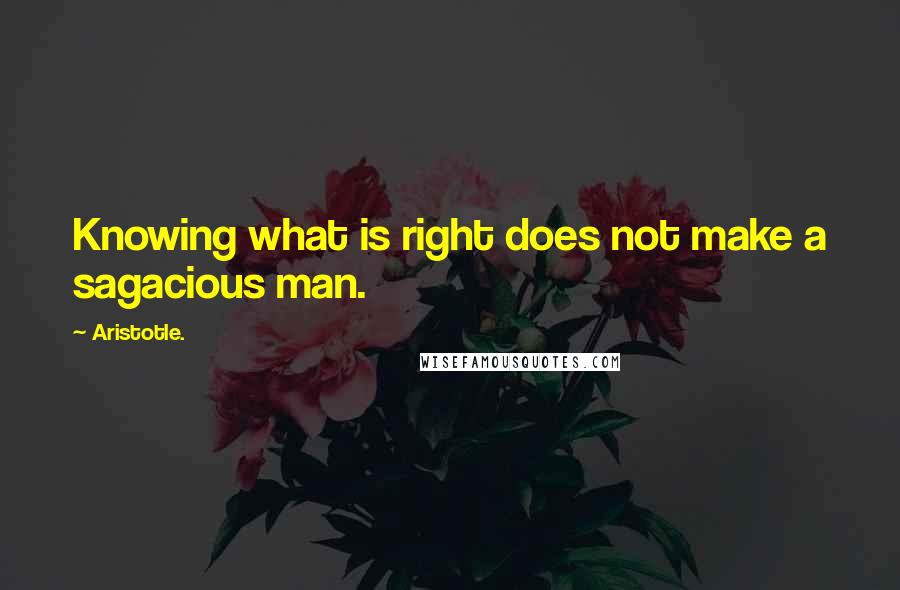 Aristotle. Quotes: Knowing what is right does not make a sagacious man.