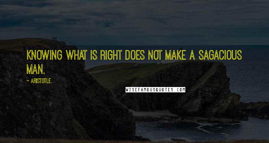 Aristotle. Quotes: Knowing what is right does not make a sagacious man.