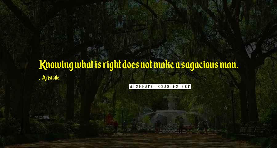 Aristotle. Quotes: Knowing what is right does not make a sagacious man.