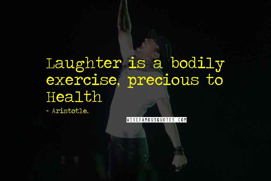 Aristotle. Quotes: Laughter is a bodily exercise, precious to Health