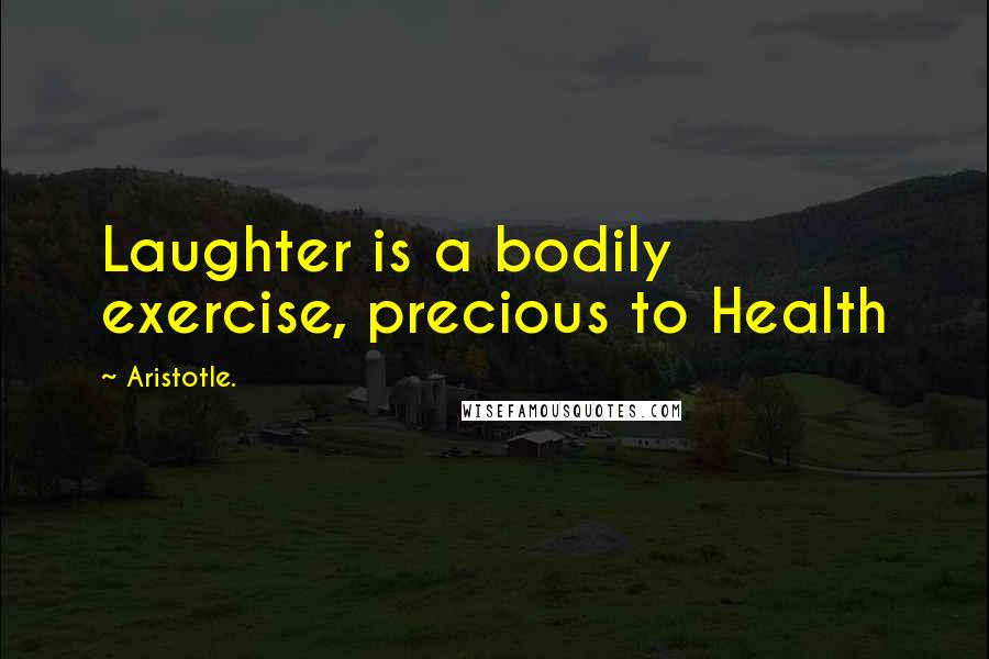 Aristotle. Quotes: Laughter is a bodily exercise, precious to Health