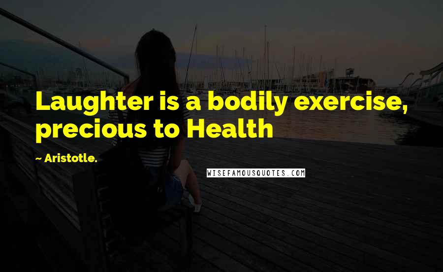 Aristotle. Quotes: Laughter is a bodily exercise, precious to Health