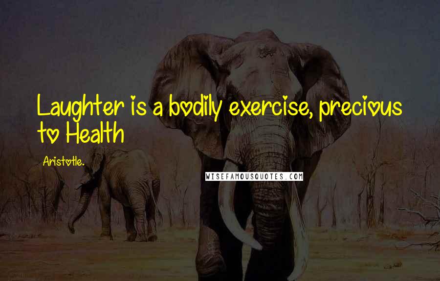 Aristotle. Quotes: Laughter is a bodily exercise, precious to Health