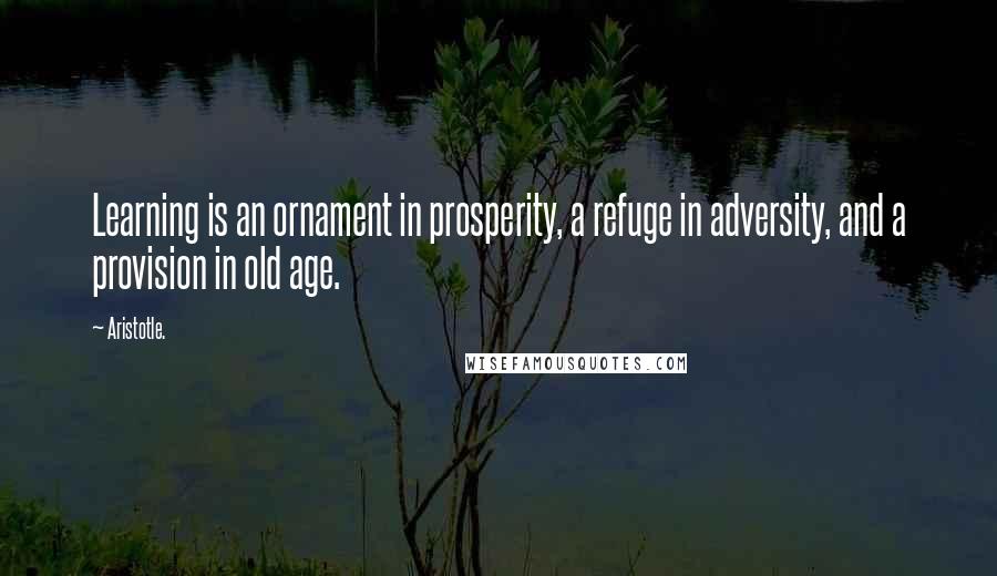 Aristotle. Quotes: Learning is an ornament in prosperity, a refuge in adversity, and a provision in old age.