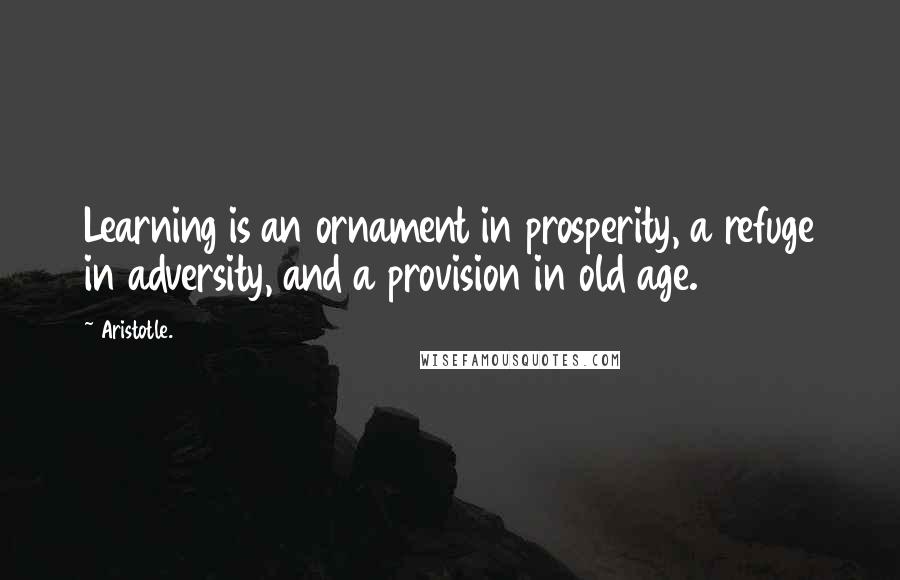 Aristotle. Quotes: Learning is an ornament in prosperity, a refuge in adversity, and a provision in old age.