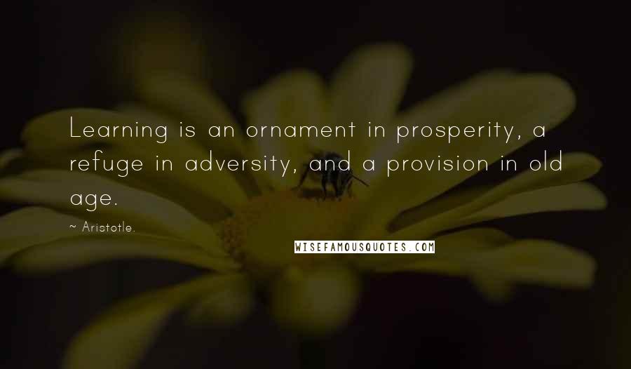 Aristotle. Quotes: Learning is an ornament in prosperity, a refuge in adversity, and a provision in old age.
