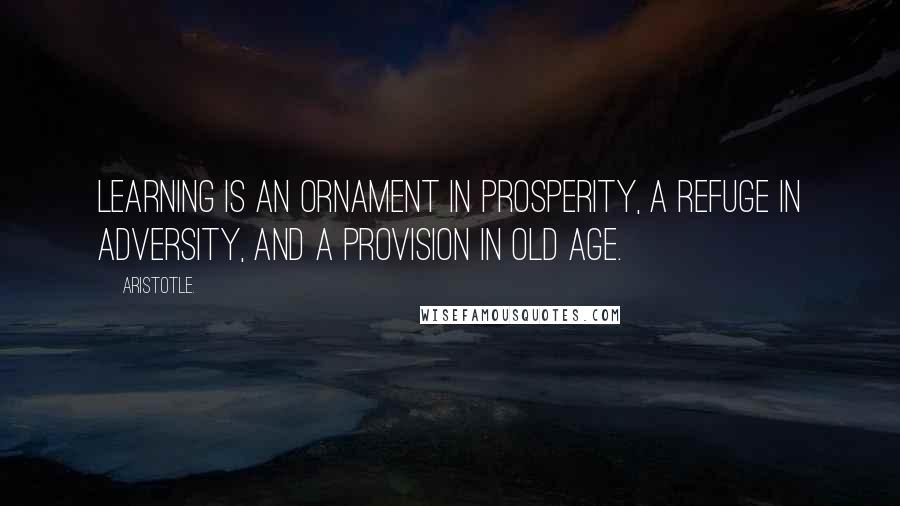 Aristotle. Quotes: Learning is an ornament in prosperity, a refuge in adversity, and a provision in old age.