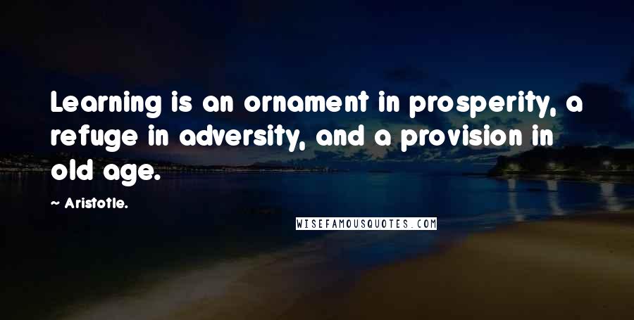 Aristotle. Quotes: Learning is an ornament in prosperity, a refuge in adversity, and a provision in old age.