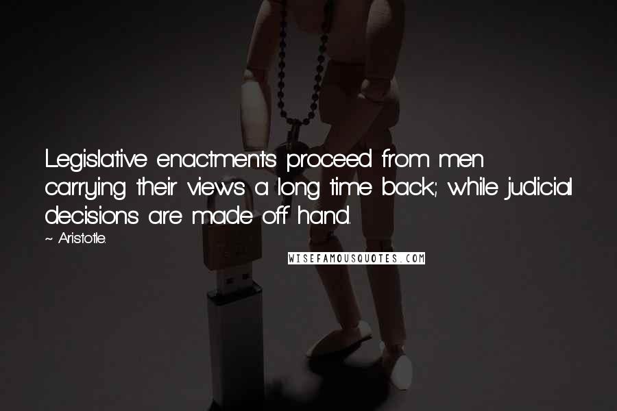 Aristotle. Quotes: Legislative enactments proceed from men carrying their views a long time back; while judicial decisions are made off hand.