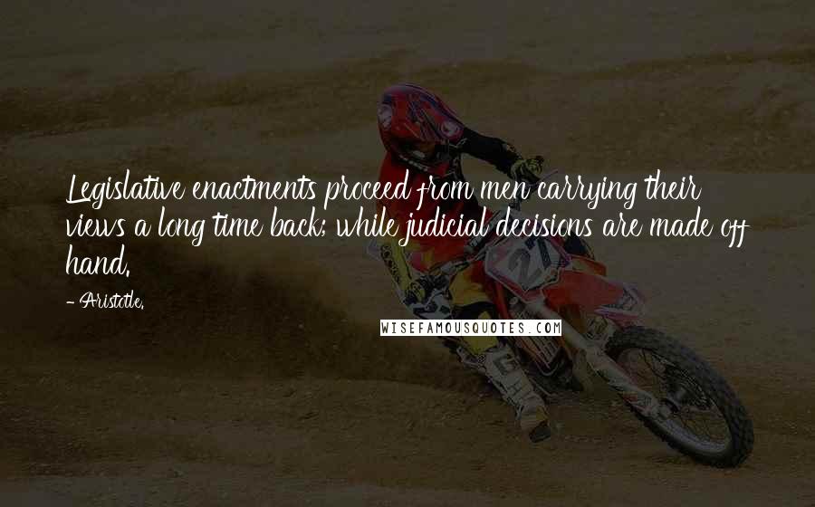 Aristotle. Quotes: Legislative enactments proceed from men carrying their views a long time back; while judicial decisions are made off hand.
