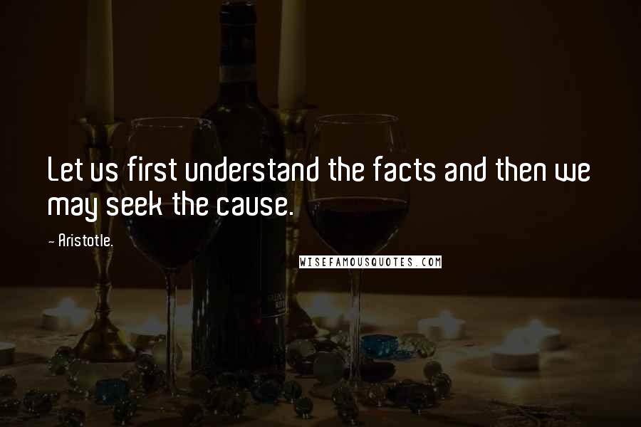 Aristotle. Quotes: Let us first understand the facts and then we may seek the cause.