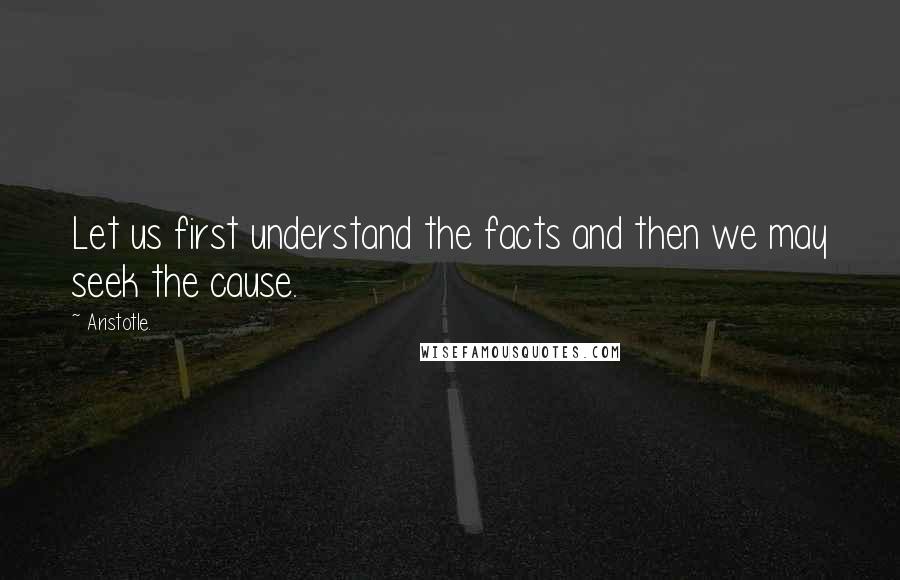 Aristotle. Quotes: Let us first understand the facts and then we may seek the cause.