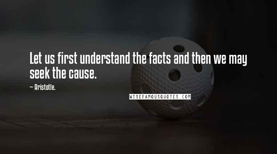 Aristotle. Quotes: Let us first understand the facts and then we may seek the cause.