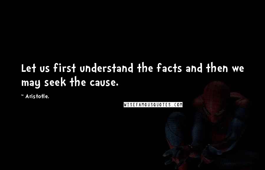 Aristotle. Quotes: Let us first understand the facts and then we may seek the cause.